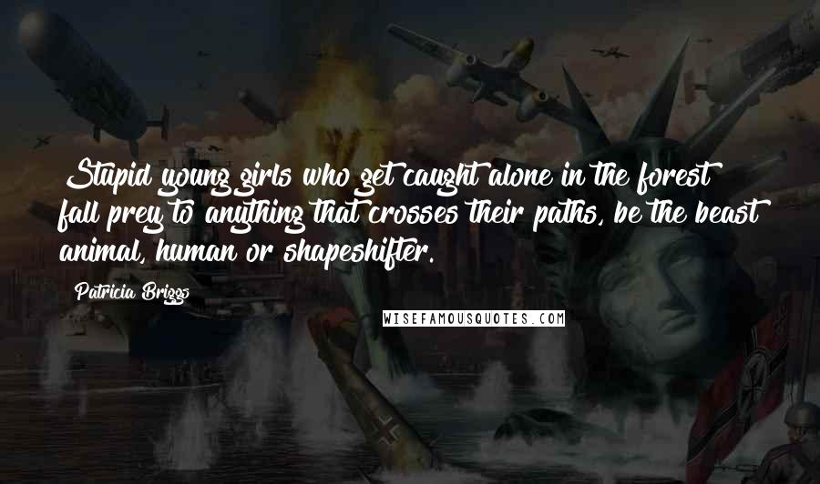 Patricia Briggs Quotes: Stupid young girls who get caught alone in the forest fall prey to anything that crosses their paths, be the beast animal, human or shapeshifter.