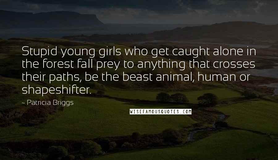 Patricia Briggs Quotes: Stupid young girls who get caught alone in the forest fall prey to anything that crosses their paths, be the beast animal, human or shapeshifter.