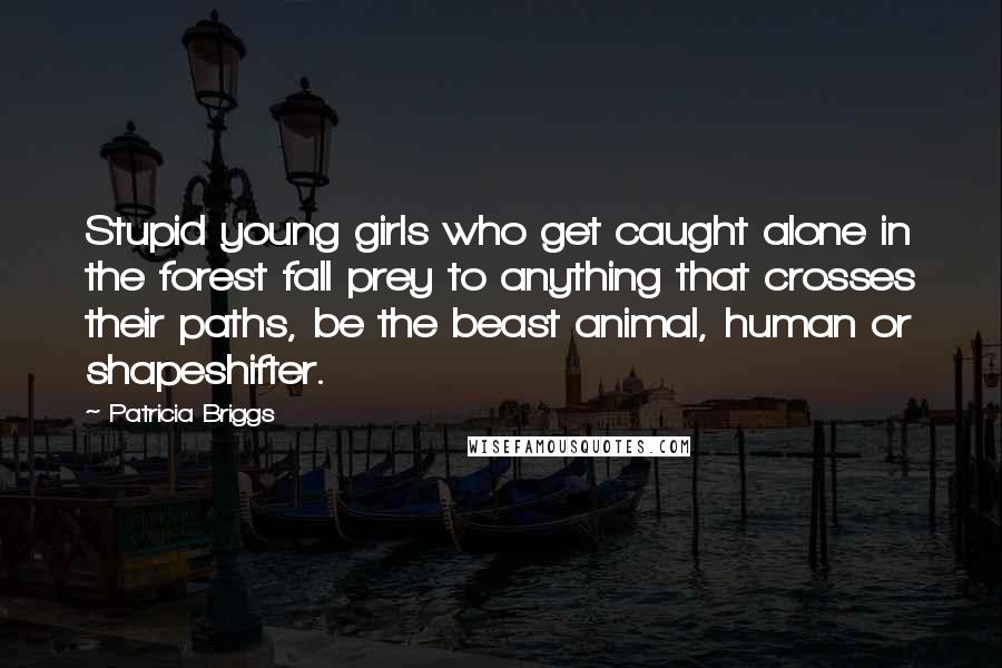 Patricia Briggs Quotes: Stupid young girls who get caught alone in the forest fall prey to anything that crosses their paths, be the beast animal, human or shapeshifter.