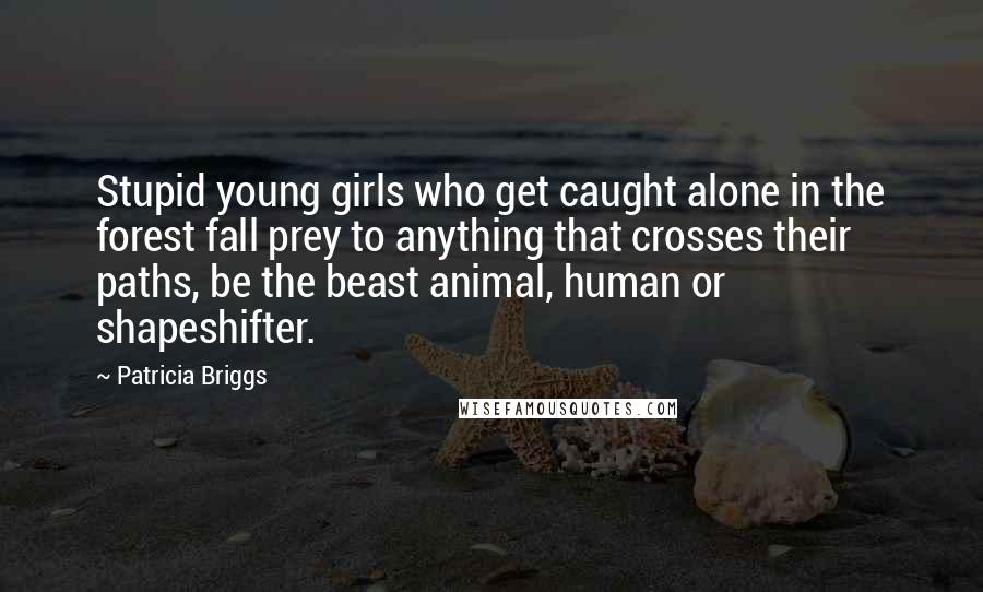 Patricia Briggs Quotes: Stupid young girls who get caught alone in the forest fall prey to anything that crosses their paths, be the beast animal, human or shapeshifter.