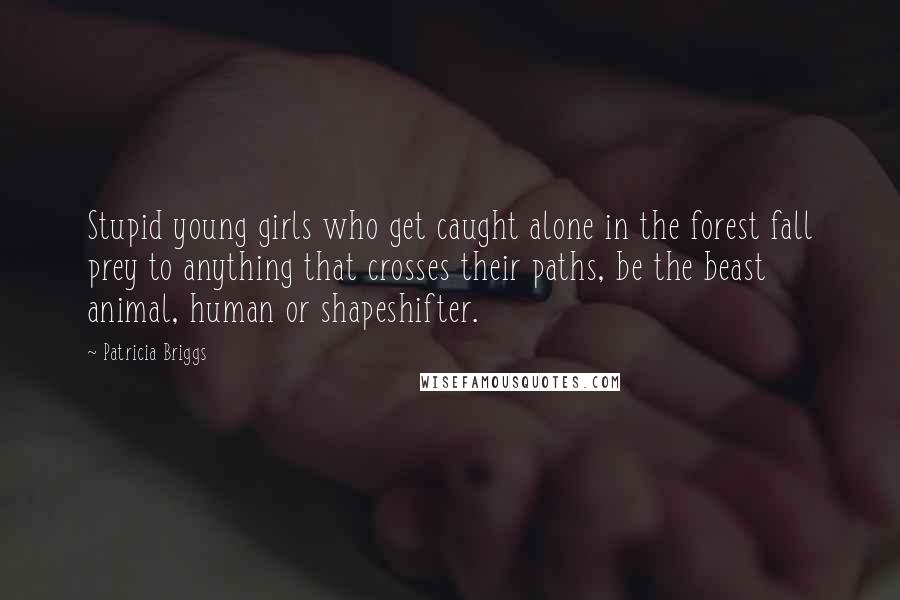 Patricia Briggs Quotes: Stupid young girls who get caught alone in the forest fall prey to anything that crosses their paths, be the beast animal, human or shapeshifter.