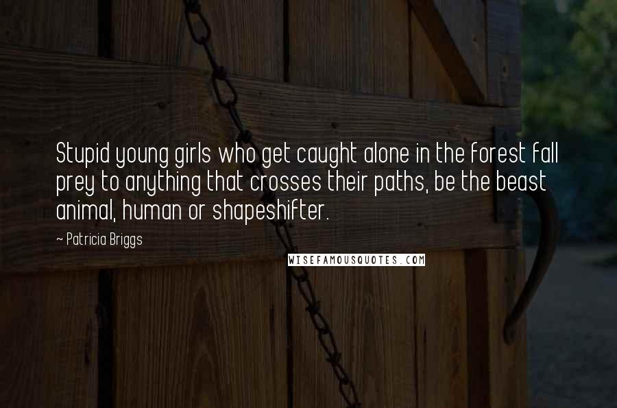 Patricia Briggs Quotes: Stupid young girls who get caught alone in the forest fall prey to anything that crosses their paths, be the beast animal, human or shapeshifter.