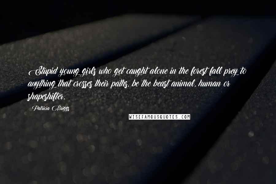 Patricia Briggs Quotes: Stupid young girls who get caught alone in the forest fall prey to anything that crosses their paths, be the beast animal, human or shapeshifter.