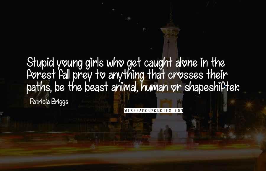 Patricia Briggs Quotes: Stupid young girls who get caught alone in the forest fall prey to anything that crosses their paths, be the beast animal, human or shapeshifter.