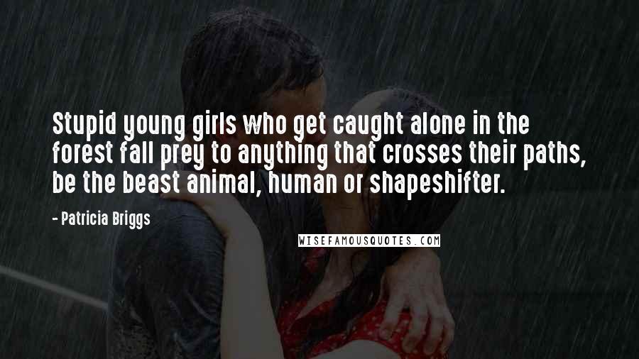 Patricia Briggs Quotes: Stupid young girls who get caught alone in the forest fall prey to anything that crosses their paths, be the beast animal, human or shapeshifter.