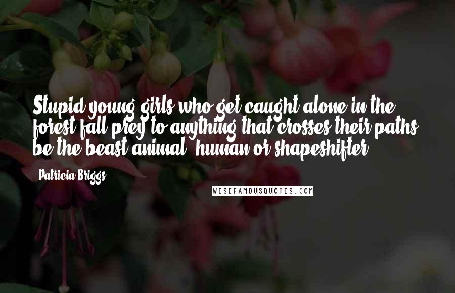 Patricia Briggs Quotes: Stupid young girls who get caught alone in the forest fall prey to anything that crosses their paths, be the beast animal, human or shapeshifter.