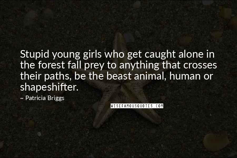 Patricia Briggs Quotes: Stupid young girls who get caught alone in the forest fall prey to anything that crosses their paths, be the beast animal, human or shapeshifter.