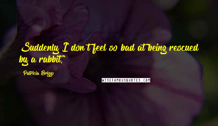 Patricia Briggs Quotes: Suddenly I don't feel so bad at being rescued by a rabbit,