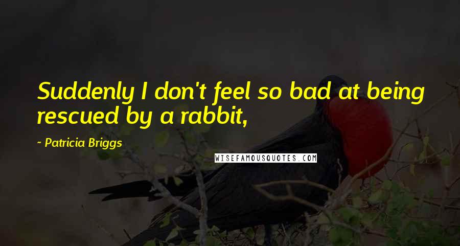 Patricia Briggs Quotes: Suddenly I don't feel so bad at being rescued by a rabbit,