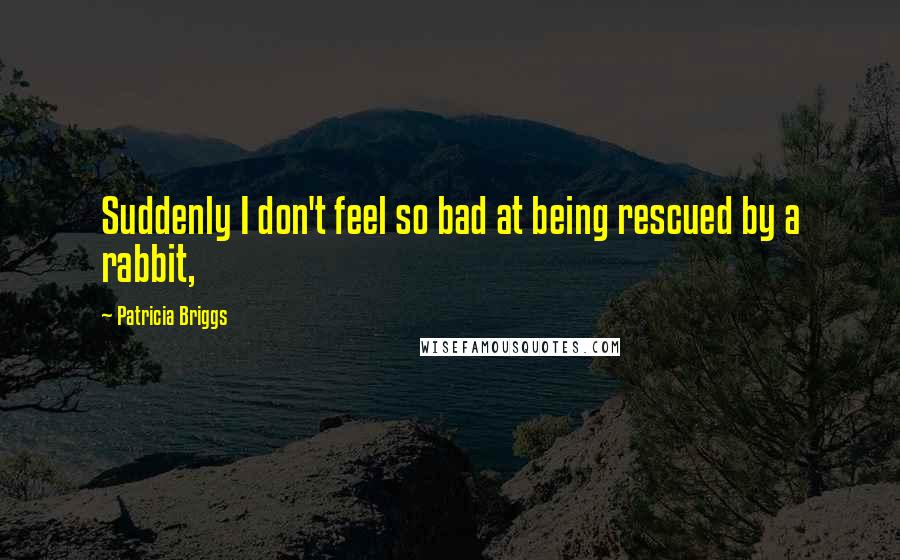 Patricia Briggs Quotes: Suddenly I don't feel so bad at being rescued by a rabbit,