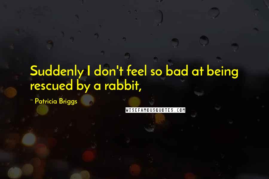 Patricia Briggs Quotes: Suddenly I don't feel so bad at being rescued by a rabbit,