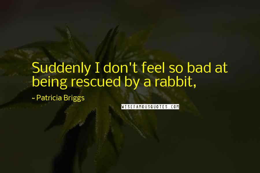 Patricia Briggs Quotes: Suddenly I don't feel so bad at being rescued by a rabbit,