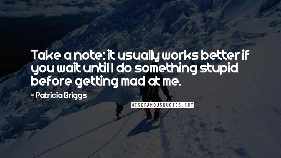 Patricia Briggs Quotes: Take a note: it usually works better if you wait until I do something stupid before getting mad at me.
