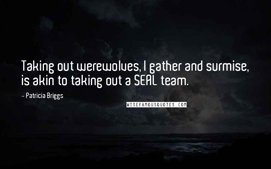 Patricia Briggs Quotes: Taking out werewolves, I gather and surmise, is akin to taking out a SEAL team.