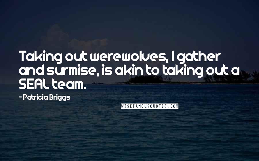 Patricia Briggs Quotes: Taking out werewolves, I gather and surmise, is akin to taking out a SEAL team.