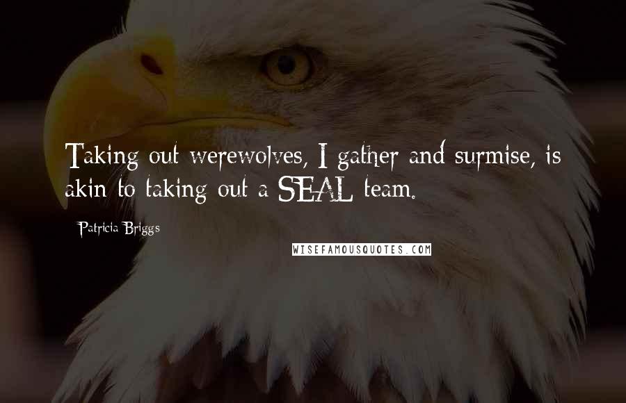 Patricia Briggs Quotes: Taking out werewolves, I gather and surmise, is akin to taking out a SEAL team.