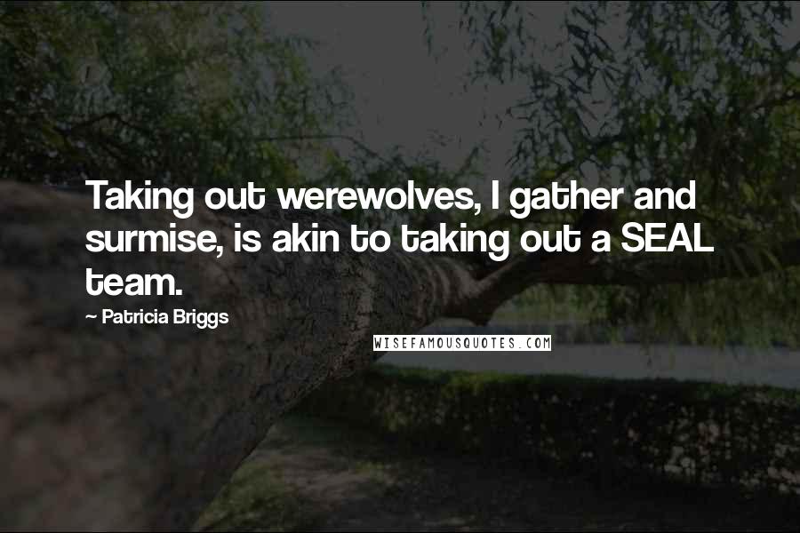 Patricia Briggs Quotes: Taking out werewolves, I gather and surmise, is akin to taking out a SEAL team.