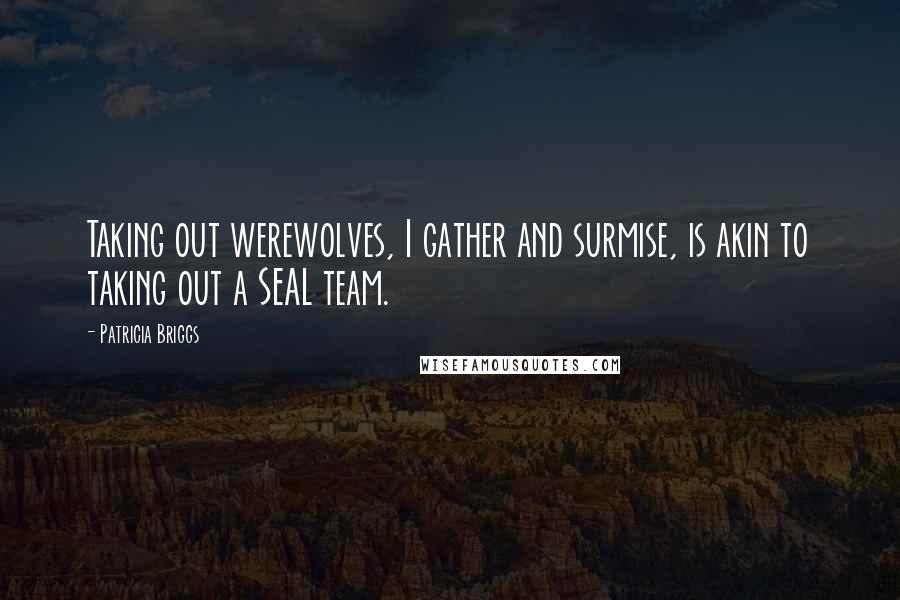 Patricia Briggs Quotes: Taking out werewolves, I gather and surmise, is akin to taking out a SEAL team.
