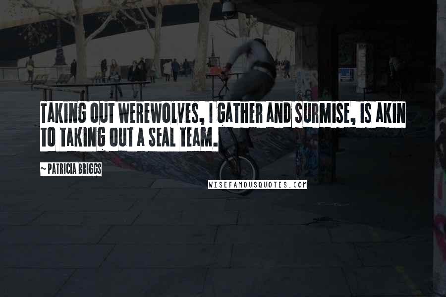 Patricia Briggs Quotes: Taking out werewolves, I gather and surmise, is akin to taking out a SEAL team.