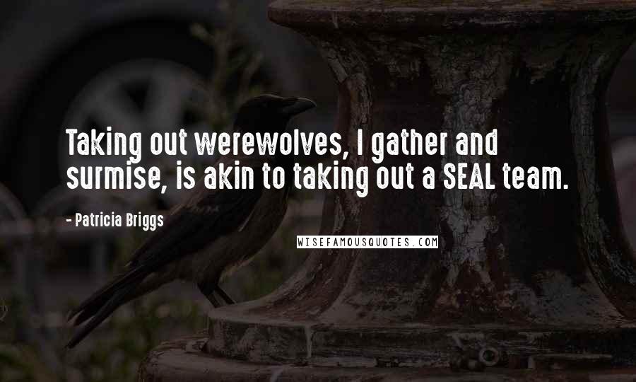 Patricia Briggs Quotes: Taking out werewolves, I gather and surmise, is akin to taking out a SEAL team.