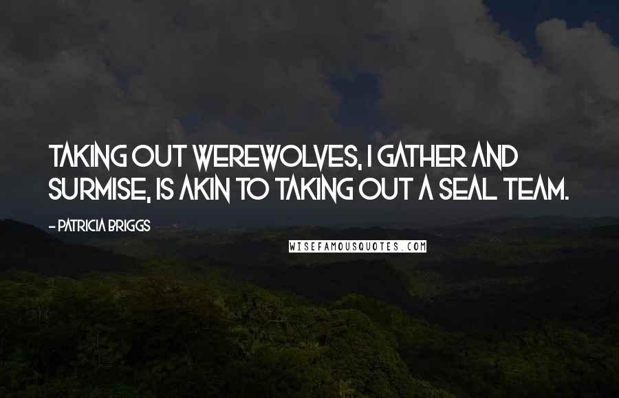 Patricia Briggs Quotes: Taking out werewolves, I gather and surmise, is akin to taking out a SEAL team.