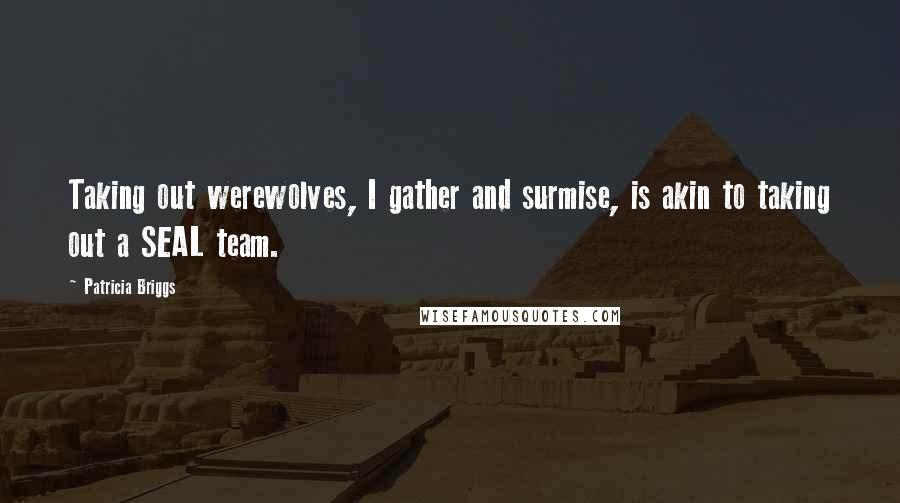 Patricia Briggs Quotes: Taking out werewolves, I gather and surmise, is akin to taking out a SEAL team.