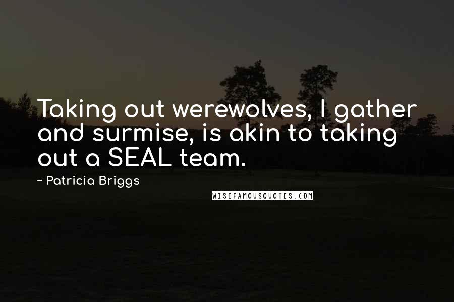 Patricia Briggs Quotes: Taking out werewolves, I gather and surmise, is akin to taking out a SEAL team.
