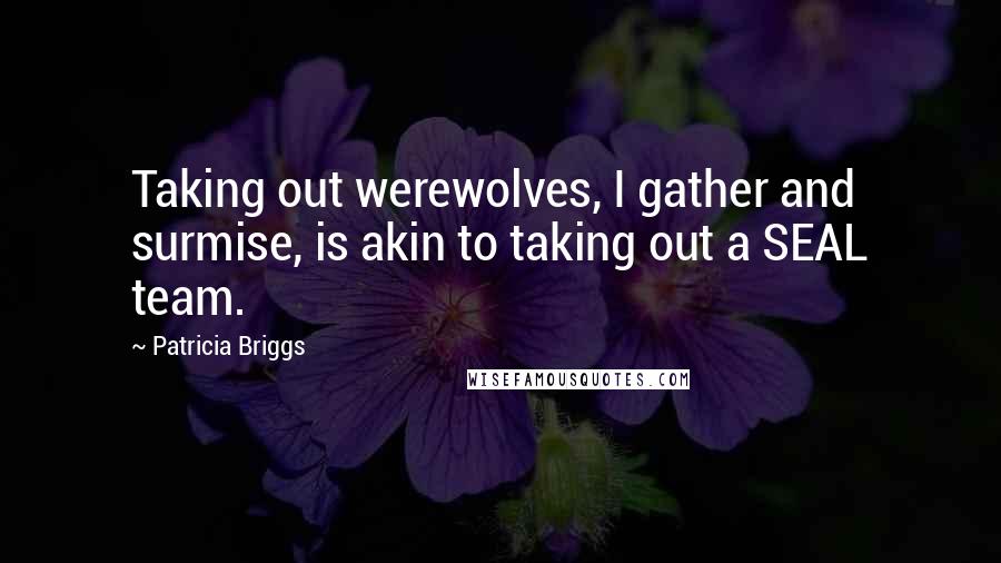 Patricia Briggs Quotes: Taking out werewolves, I gather and surmise, is akin to taking out a SEAL team.