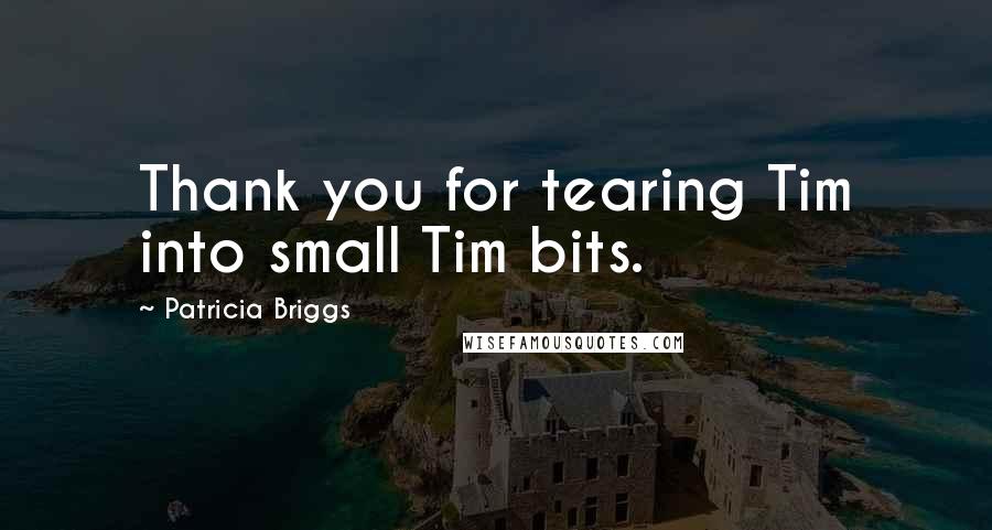 Patricia Briggs Quotes: Thank you for tearing Tim into small Tim bits.