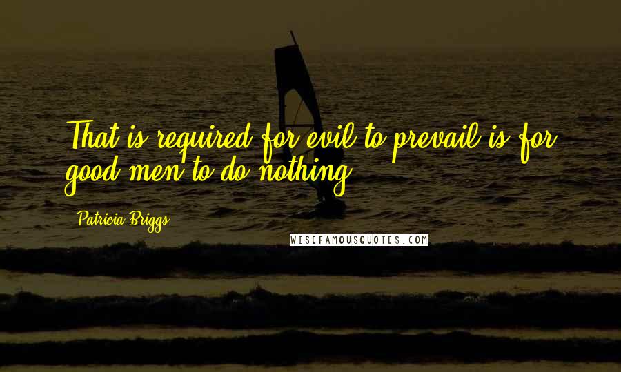 Patricia Briggs Quotes: That is required for evil to prevail is for good men to do nothing.