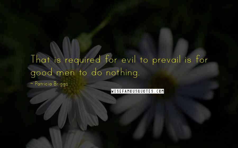 Patricia Briggs Quotes: That is required for evil to prevail is for good men to do nothing.