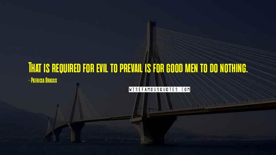 Patricia Briggs Quotes: That is required for evil to prevail is for good men to do nothing.