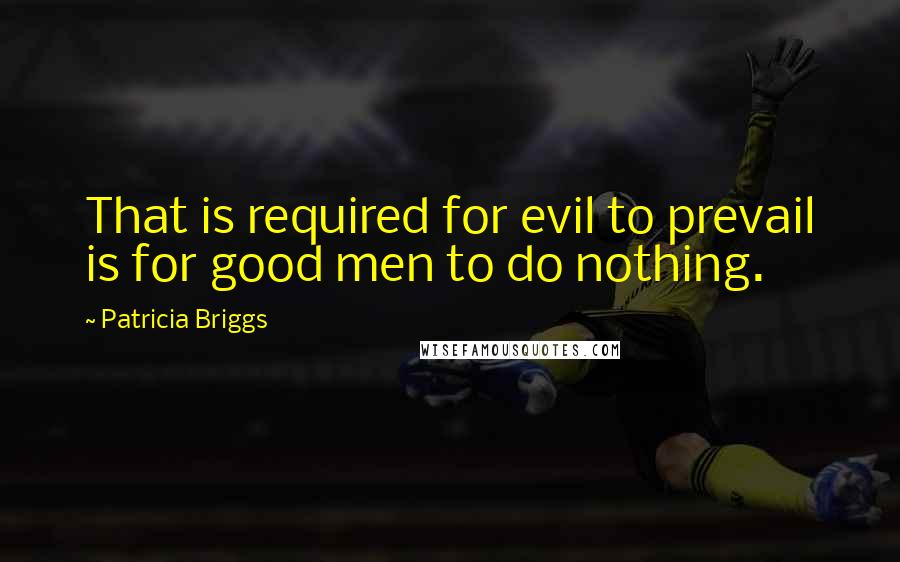 Patricia Briggs Quotes: That is required for evil to prevail is for good men to do nothing.