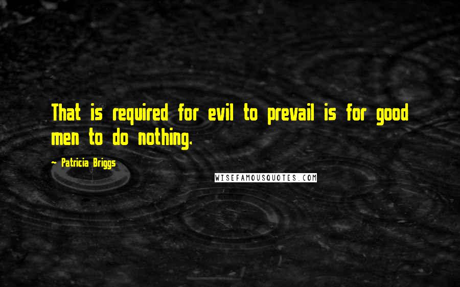 Patricia Briggs Quotes: That is required for evil to prevail is for good men to do nothing.