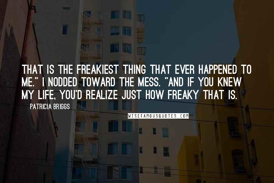 Patricia Briggs Quotes: That is the freakiest thing that ever happened to me." I nodded toward the mess. "And if you knew my life, you'd realize just how freaky that is.