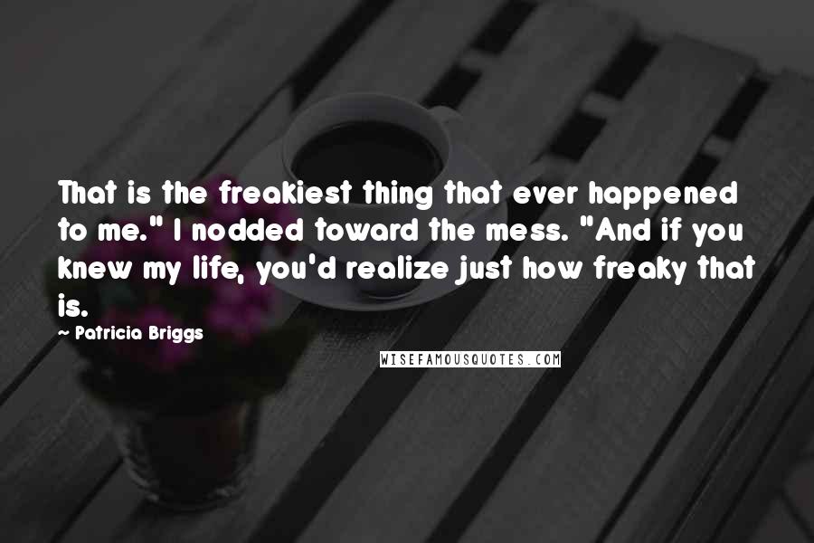 Patricia Briggs Quotes: That is the freakiest thing that ever happened to me." I nodded toward the mess. "And if you knew my life, you'd realize just how freaky that is.