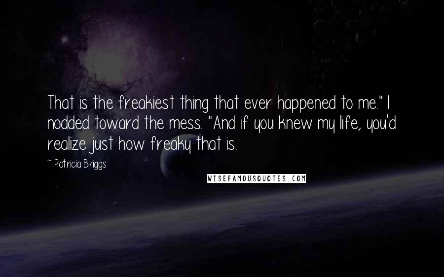 Patricia Briggs Quotes: That is the freakiest thing that ever happened to me." I nodded toward the mess. "And if you knew my life, you'd realize just how freaky that is.