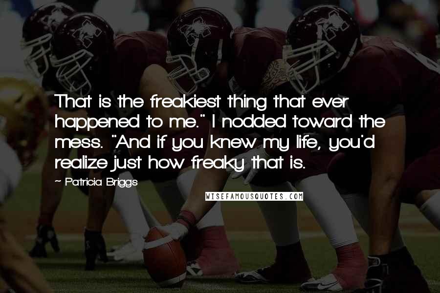 Patricia Briggs Quotes: That is the freakiest thing that ever happened to me." I nodded toward the mess. "And if you knew my life, you'd realize just how freaky that is.