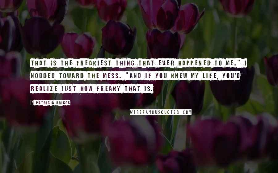 Patricia Briggs Quotes: That is the freakiest thing that ever happened to me." I nodded toward the mess. "And if you knew my life, you'd realize just how freaky that is.