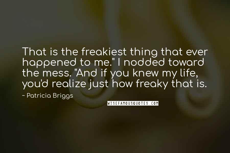 Patricia Briggs Quotes: That is the freakiest thing that ever happened to me." I nodded toward the mess. "And if you knew my life, you'd realize just how freaky that is.