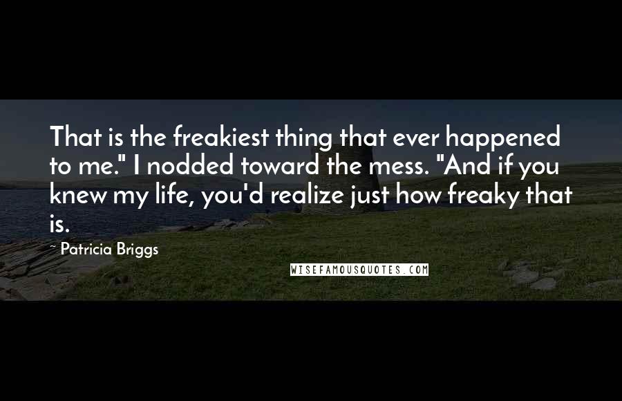 Patricia Briggs Quotes: That is the freakiest thing that ever happened to me." I nodded toward the mess. "And if you knew my life, you'd realize just how freaky that is.