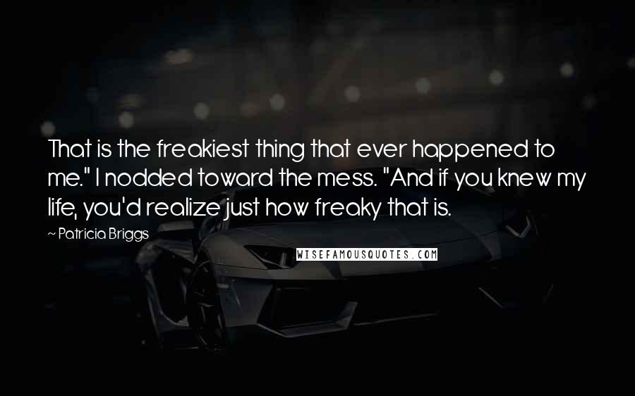 Patricia Briggs Quotes: That is the freakiest thing that ever happened to me." I nodded toward the mess. "And if you knew my life, you'd realize just how freaky that is.