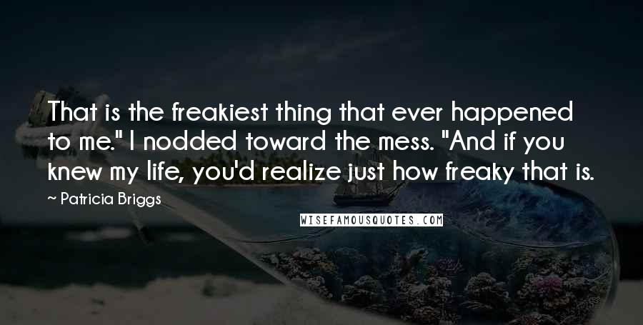 Patricia Briggs Quotes: That is the freakiest thing that ever happened to me." I nodded toward the mess. "And if you knew my life, you'd realize just how freaky that is.