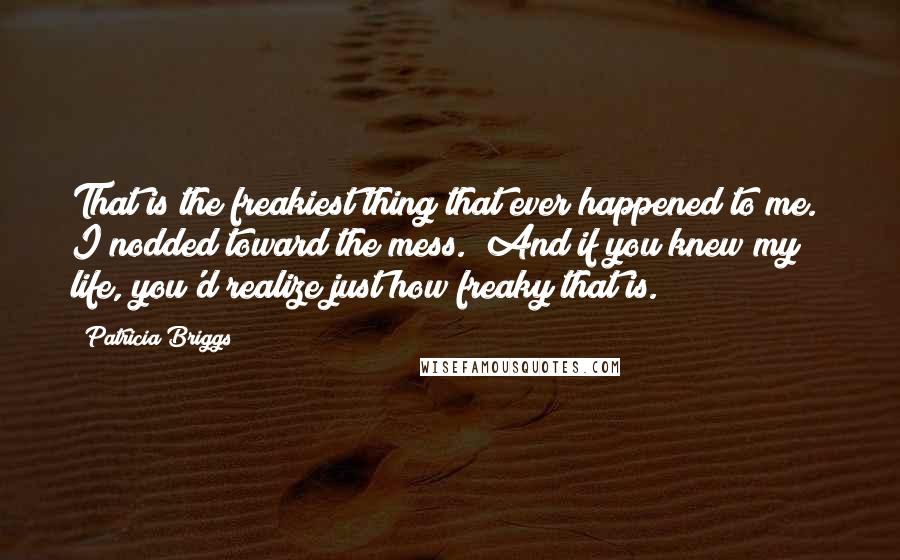 Patricia Briggs Quotes: That is the freakiest thing that ever happened to me." I nodded toward the mess. "And if you knew my life, you'd realize just how freaky that is.