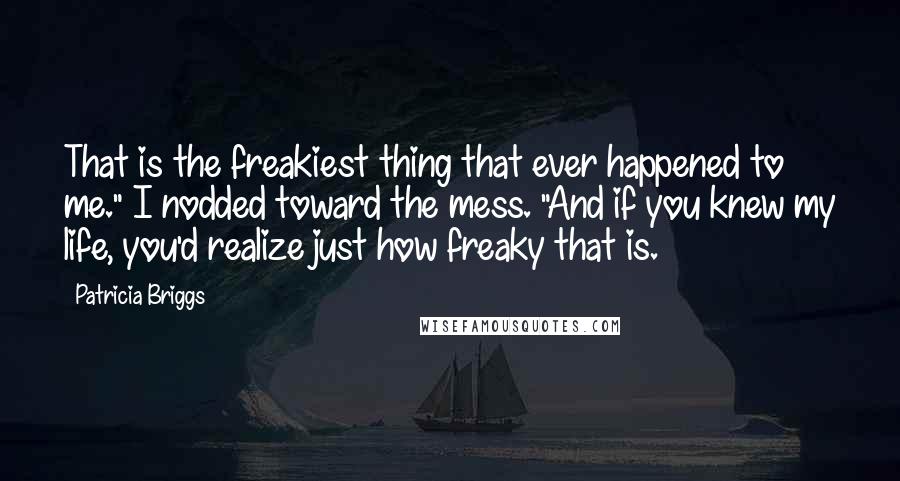 Patricia Briggs Quotes: That is the freakiest thing that ever happened to me." I nodded toward the mess. "And if you knew my life, you'd realize just how freaky that is.