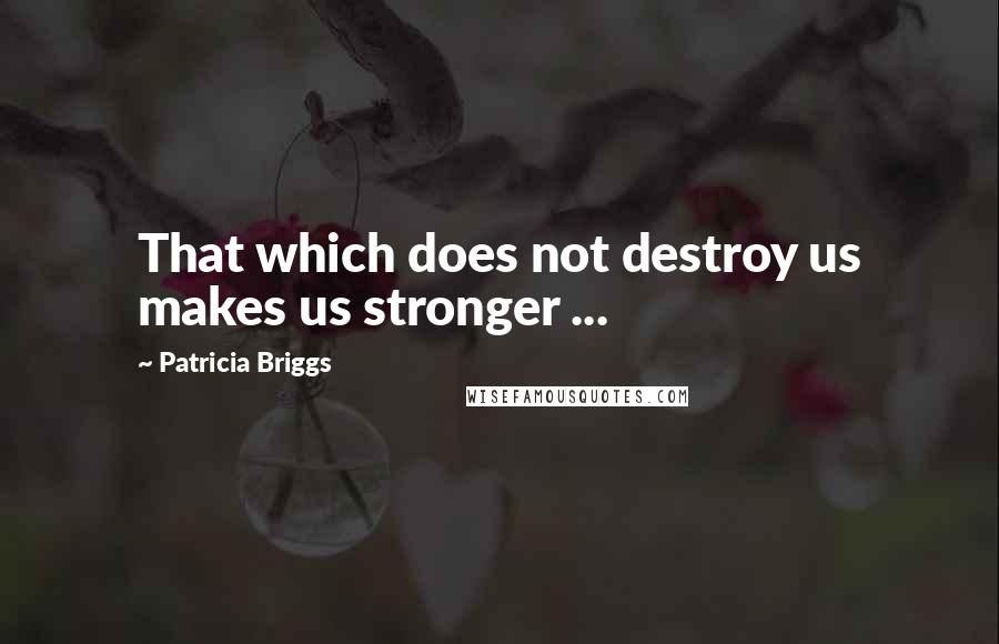 Patricia Briggs Quotes: That which does not destroy us makes us stronger ...