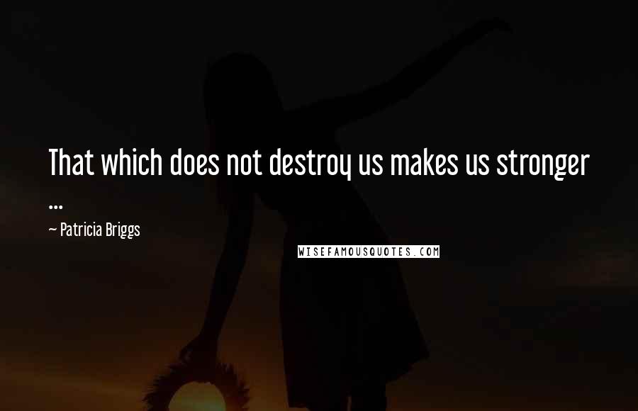 Patricia Briggs Quotes: That which does not destroy us makes us stronger ...