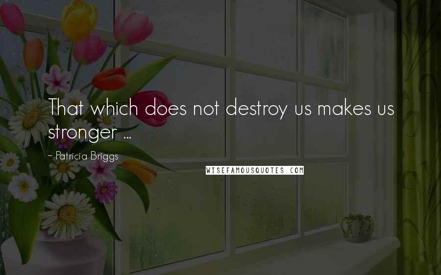 Patricia Briggs Quotes: That which does not destroy us makes us stronger ...