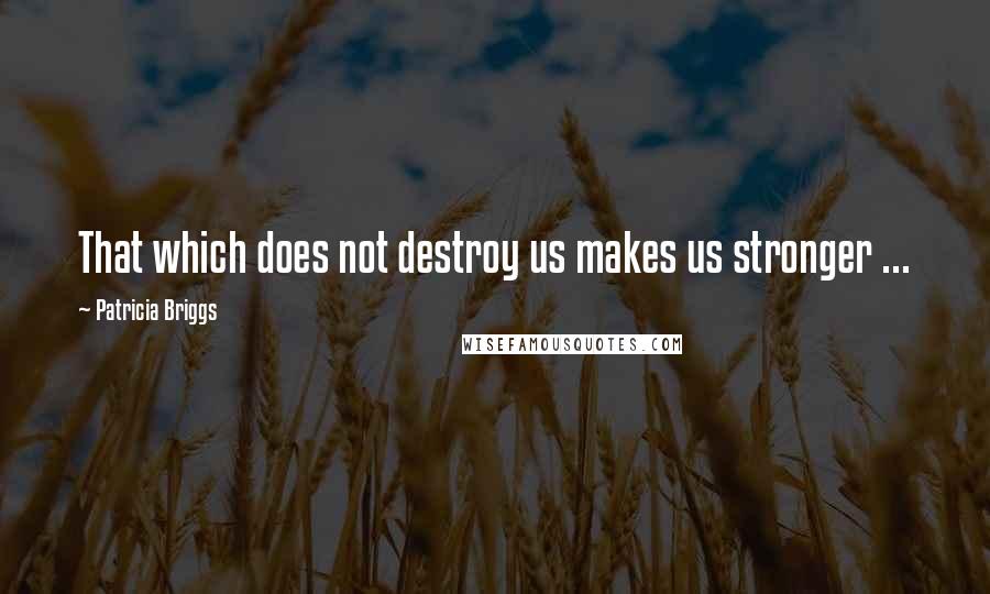 Patricia Briggs Quotes: That which does not destroy us makes us stronger ...