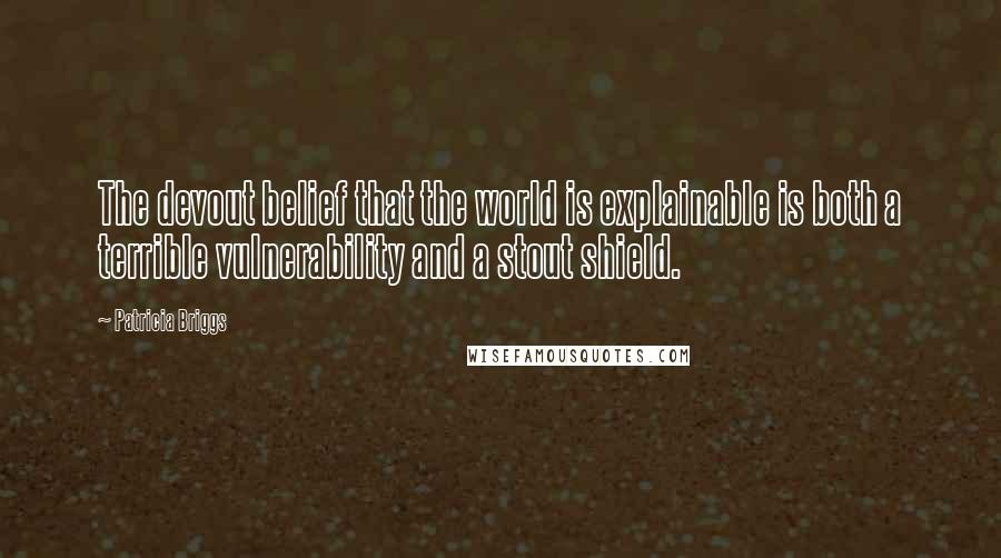 Patricia Briggs Quotes: The devout belief that the world is explainable is both a terrible vulnerability and a stout shield.